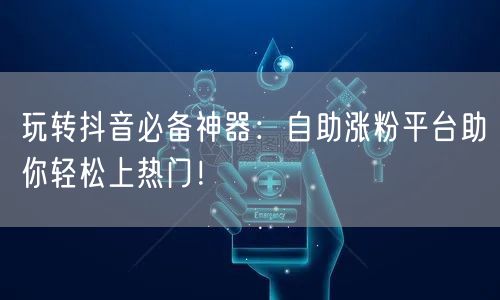 玩转抖音必备神器:自助涨粉平台助你轻松上热门!