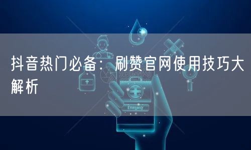 抖音热门必备:刷赞官网使用技巧大解析