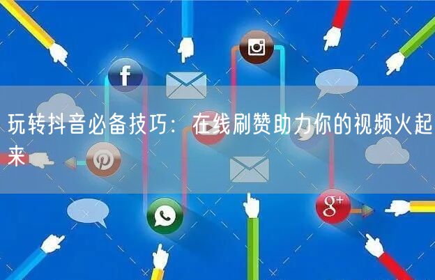 玩转抖音必备技巧:在线刷赞助力你的视频火起来