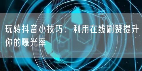 玩转抖音小技巧:利用在线刷赞提升你的曝光率