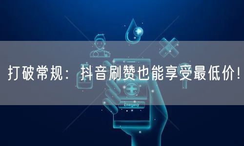 打破常规:抖音刷赞也能享受最低价!