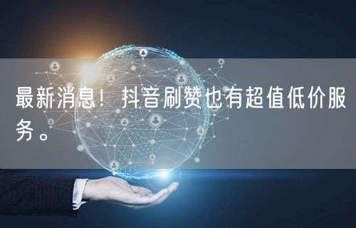 最新消息!抖音刷赞也有超值低价服务。