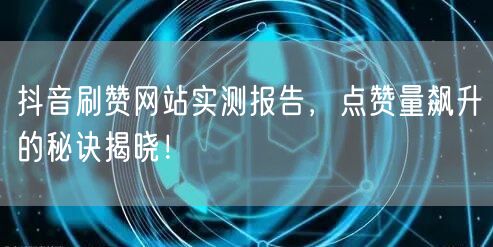 抖音刷赞网站实测报告,点赞量飙升的秘诀揭晓!