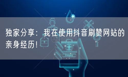 独家分享:我在使用抖音刷赞网站的亲身经历!