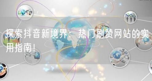 探索抖音新境界:热门刷赞网站的实用指南!