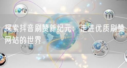 探索抖音刷赞新纪元:走进优质刷赞网站的世界