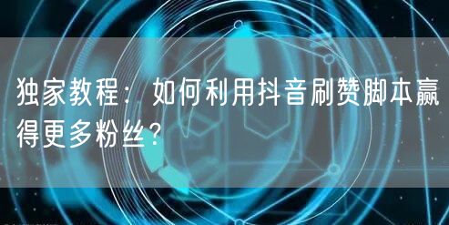 独家教程:如何利用抖音刷赞脚本赢得更多粉丝?