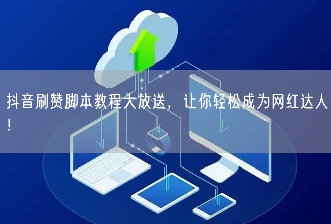 抖音刷赞脚本教程大放送,让你轻松成为网红达人!