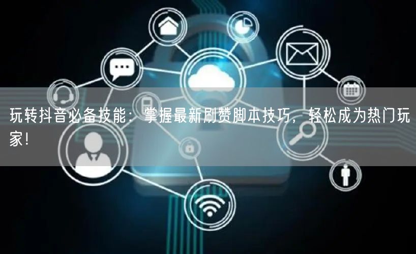 玩转抖音必备技能：掌握最新刷赞脚本技巧，轻松成为热门玩家！