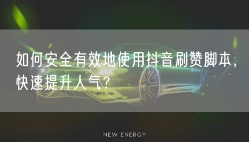 如何安全有效地使用抖音刷赞脚本,快速提升人气?