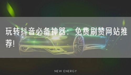 玩转抖音必备神器:免费刷赞网站推荐!