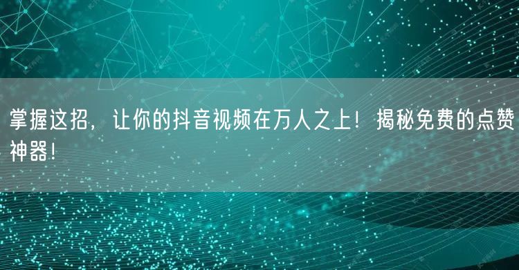 掌握这招,让你的抖音视频在万人之上!揭秘免费的点赞神器!