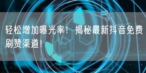轻松增加曝光率!揭秘最新抖音免费刷赞渠道!