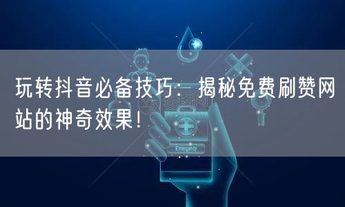 玩转抖音必备技巧:揭秘免费刷赞网站的神奇效果!