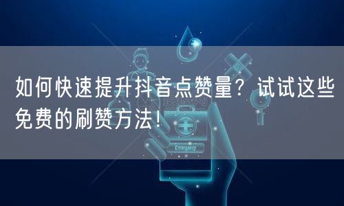 如何快速提升抖音点赞量?试试这些免费的刷赞方法!