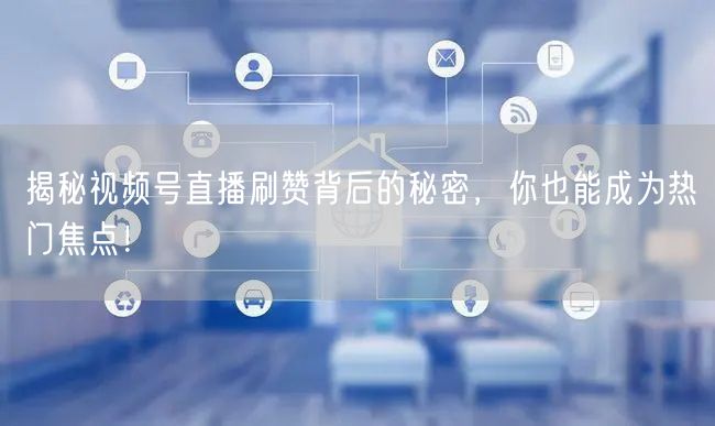 揭秘视频号直播刷赞背后的秘密，你也能成为热门焦点！