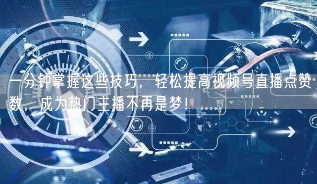 一分钟掌握这些技巧，轻松提高视频号直播点赞数，成为热门主播不再是梦！