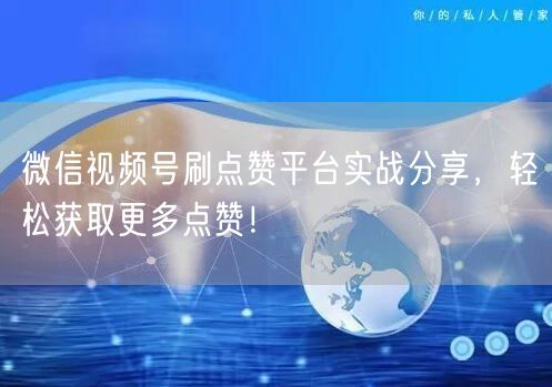 微信视频号刷点赞平台实战分享,轻松获取更多点赞!