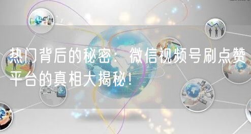 热门背后的秘密:微信视频号刷点赞平台的真相大揭秘!