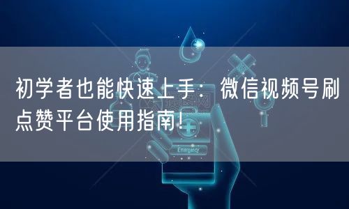 初学者也能快速上手:微信视频号刷点赞平台使用指南!