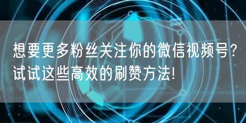 想要更多粉丝关注你的微信视频号?试试这些高效的刷赞方法!