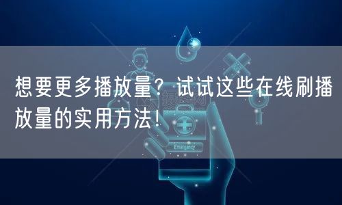 想要更多播放量？试试这些在线刷播放量的实用方法！