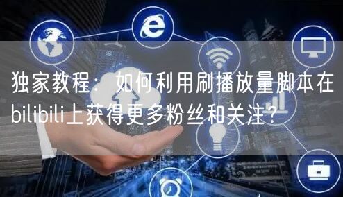 独家教程：如何利用刷播放量脚本在bilibili上获得更多粉丝和关注？