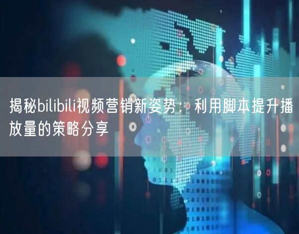 揭秘bilibili视频营销新姿势：利用脚本提升播放量的策略分享