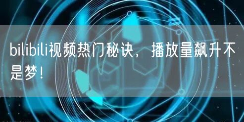 bilibili视频热门秘诀，播放量飙升不是梦！