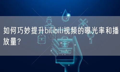 如何巧妙提升bilibili视频的曝光率和播放量？
