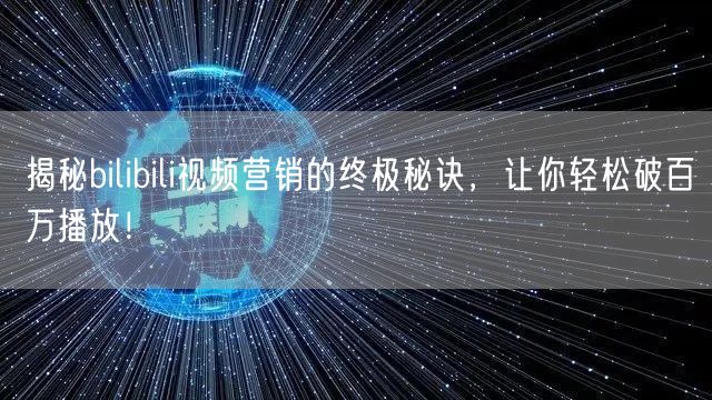 揭秘bilibili视频营销的终极秘诀，让你轻松破百万播放！