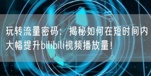 玩转流量密码：揭秘如何在短时间内大幅提升bilibili视频播放量！
