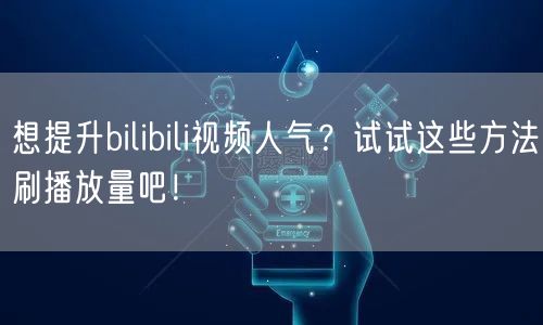 想提升bilibili视频人气？试试这些方法刷播放量吧！