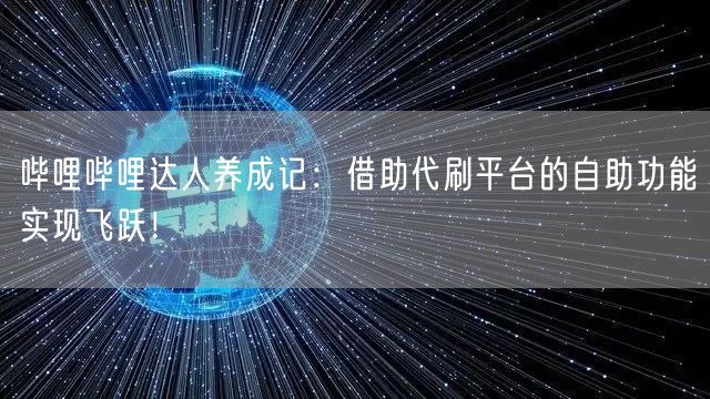 哔哩哔哩达人养成记：借助代刷平台的自助功能实现飞跃！