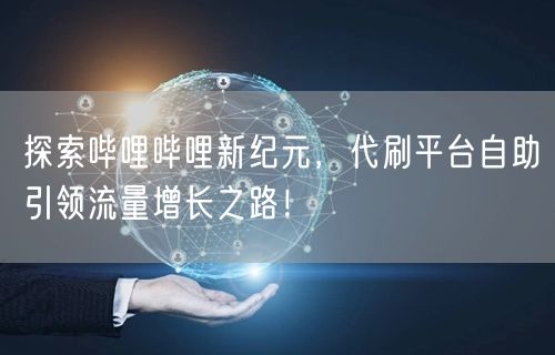 探索哔哩哔哩新纪元，代刷平台自助引领流量增长之路！