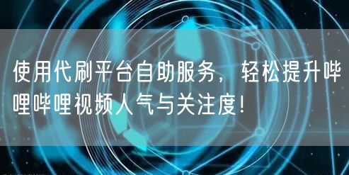 使用代刷平台自助服务，轻松提升哔哩哔哩视频人气与关注度！