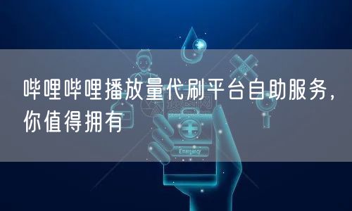 哔哩哔哩播放量代刷平台自助服务，你值得拥有