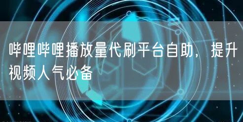 哔哩哔哩播放量代刷平台自助，提升视频人气必备