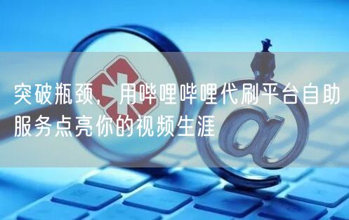 突破瓶颈,用哔哩哔哩代刷平台自助服务点亮你的视频生涯