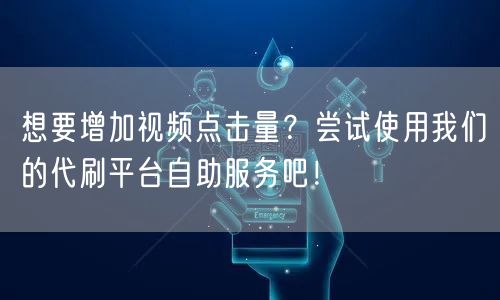 想要增加视频点击量?尝试使用我们的代刷平台自助服务吧!