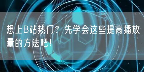 想上B站热门？先学会这些提高播放量的方法吧！