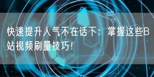 快速提升人气不在话下：掌握这些B站视频刷量技巧！