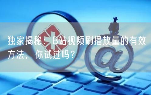 独家揭秘：B站视频刷播放量的有效方法，你试过吗？