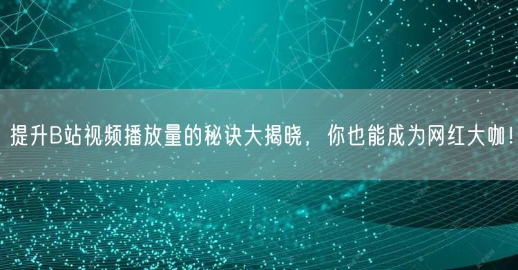 提升B站视频播放量的秘诀大揭晓，你也能成为网红大咖！
