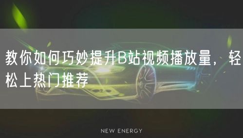 教你如何巧妙提升B站视频播放量,轻松上热门推荐