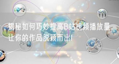 揭秘如何巧妙提高B站视频播放量，让你的作品脱颖而出!
