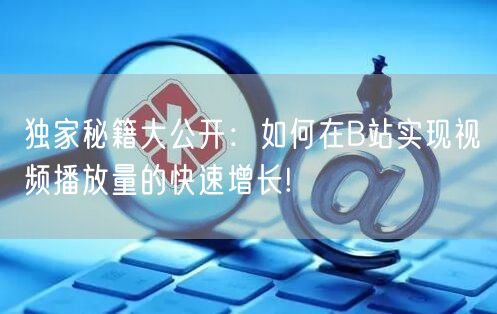 独家秘籍大公开：如何在B站实现视频播放量的快速增长!