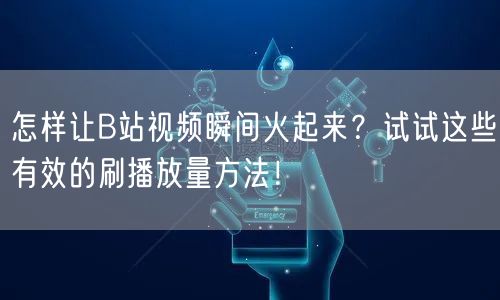 怎样让B站视频瞬间火起来？试试这些有效的刷播放量方法！