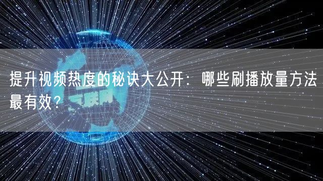 提升视频热度的秘诀大公开：哪些刷播放量方法最有效？