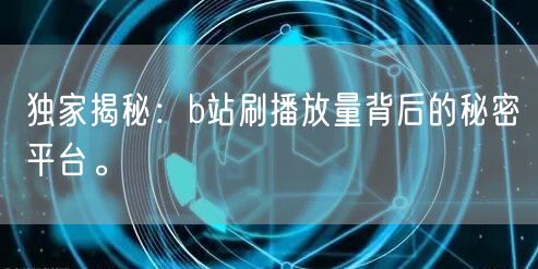 独家揭秘：b站刷播放量背后的秘密平台。